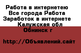 Работа в интернетею - Все города Работа » Заработок в интернете   . Калужская обл.,Обнинск г.